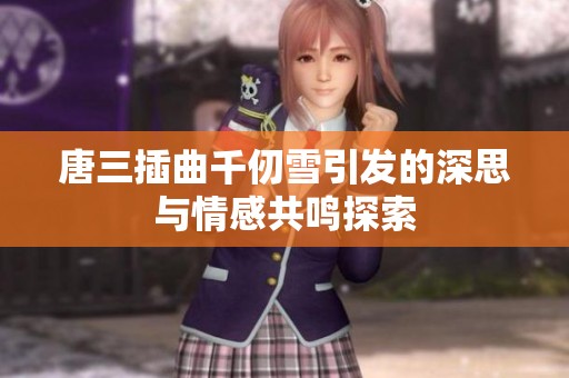 唐三插曲千仞雪引发的深思与情感共鸣探索