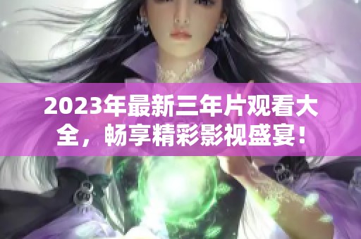 2023年最新三年片观看大全，畅享精彩影视盛宴！