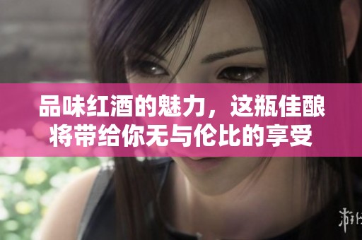 品味红酒的魅力，这瓶佳酿将带给你无与伦比的享受