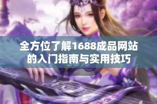 全方位了解1688成品网站的入门指南与实用技巧