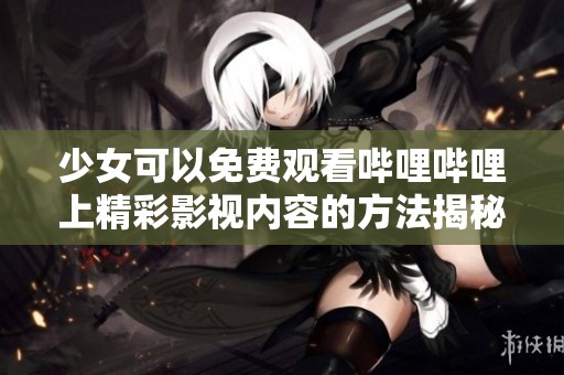 少女可以免费观看哔哩哔哩上精彩影视内容的方法揭秘