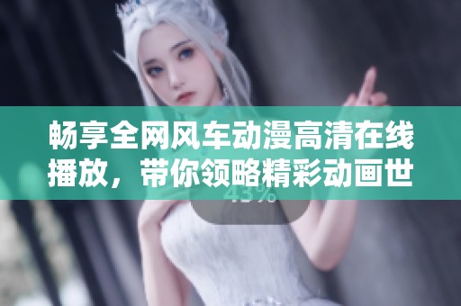 畅享全网风车动漫高清在线播放，带你领略精彩动画世界