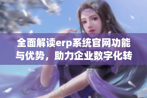 全面解读erp系统官网功能与优势，助力企业数字化转型