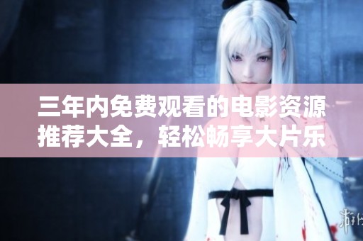 三年内免费观看的电影资源推荐大全，轻松畅享大片乐趣
