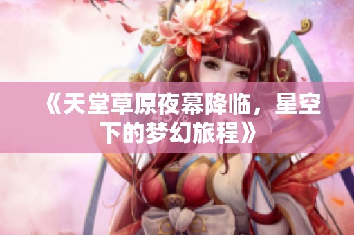 《天堂草原夜幕降临，星空下的梦幻旅程》