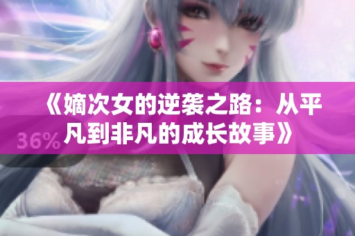 《嫡次女的逆袭之路：从平凡到非凡的成长故事》