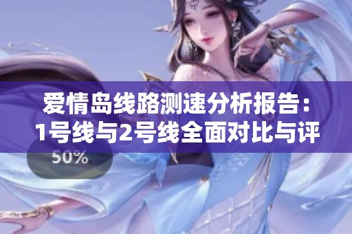 爱情岛线路测速分析报告：1号线与2号线全面对比与评估