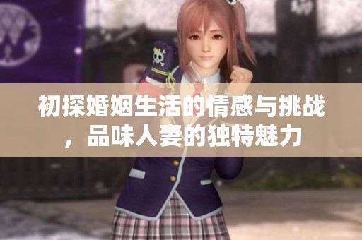 初探婚姻生活的情感与挑战，品味人妻的独特魅力