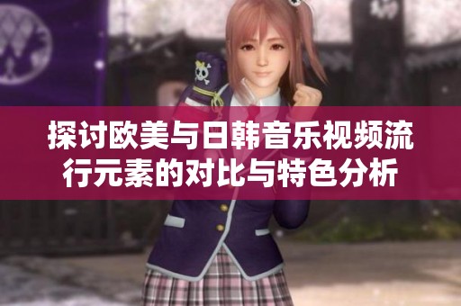 探讨欧美与日韩音乐视频流行元素的对比与特色分析