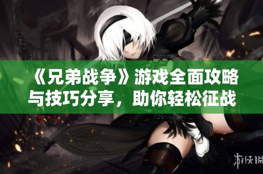《兄弟战争》游戏全面攻略与技巧分享，助你轻松征战！