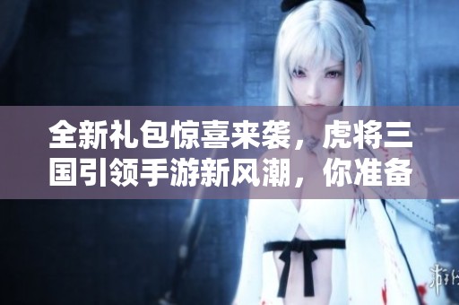 全新礼包惊喜来袭，虎将三国引领手游新风潮，你准备好了吗？