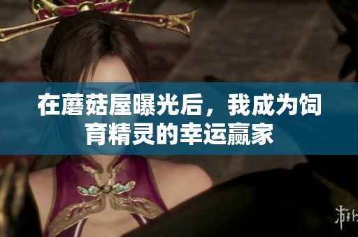 在蘑菇屋曝光后，我成为饲育精灵的幸运赢家