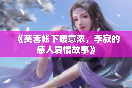 《芙蓉帐下暖意浓，李寂的感人爱情故事》