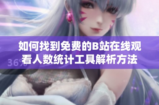 如何找到免费的B站在线观看人数统计工具解析方法