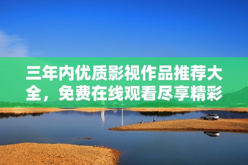 三年内优质影视作品推荐大全，免费在线观看尽享精彩内容