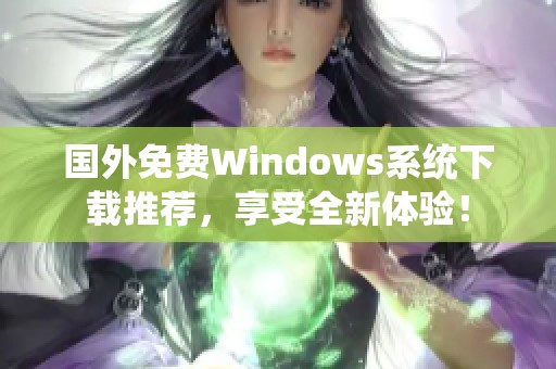 国外免费Windows系统下载推荐，享受全新体验！