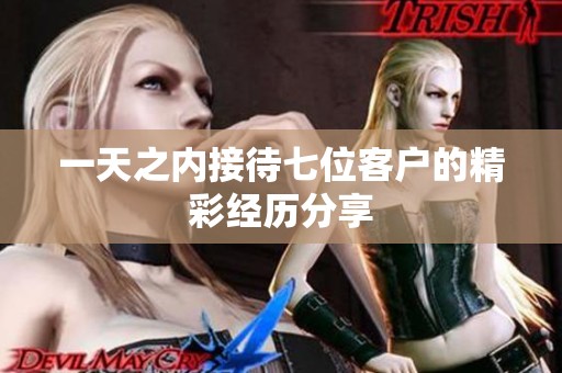 一天之内接待七位客户的精彩经历分享