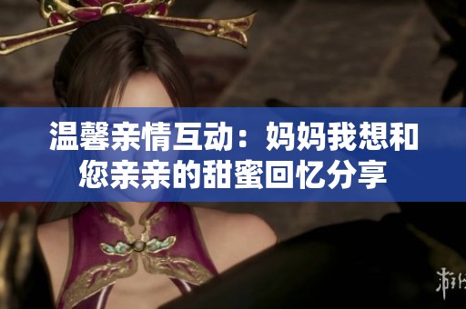 温馨亲情互动：妈妈我想和您亲亲的甜蜜回忆分享