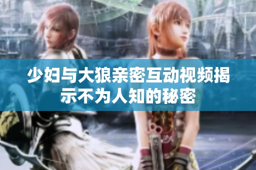 少妇与大狼亲密互动视频揭示不为人知的秘密