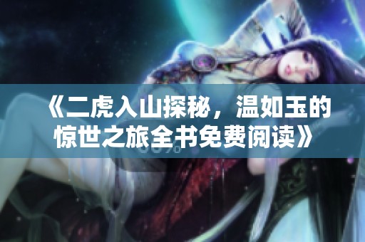 《二虎入山探秘，温如玉的惊世之旅全书免费阅读》