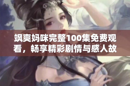 飒爽妈咪完整100集免费观看，畅享精彩剧情与感人故事