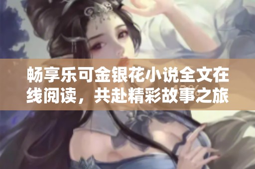 畅享乐可金银花小说全文在线阅读，共赴精彩故事之旅