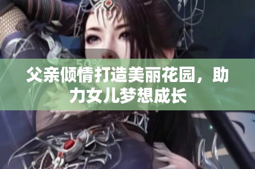 父亲倾情打造美丽花园，助力女儿梦想成长