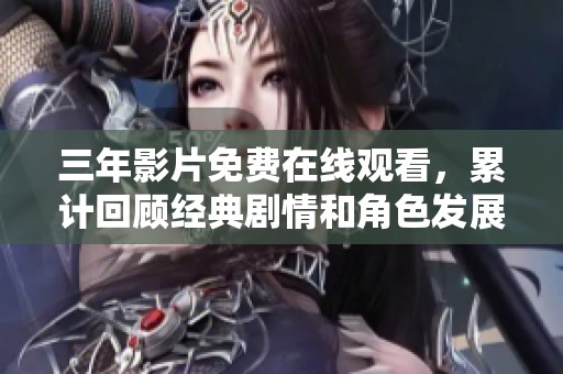 三年影片免费在线观看，累计回顾经典剧情和角色发展
