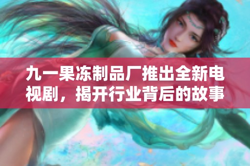九一果冻制品厂推出全新电视剧，揭开行业背后的故事与秘密