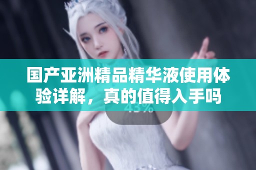 国产亚洲精品精华液使用体验详解，真的值得入手吗