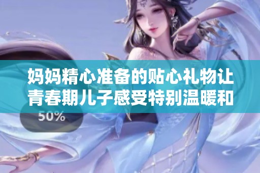 妈妈精心准备的贴心礼物让青春期儿子感受特别温暖和关爱