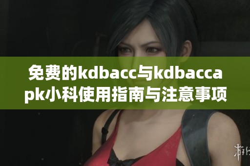 免费的kdbacc与kdbaccapk小科使用指南与注意事项分享