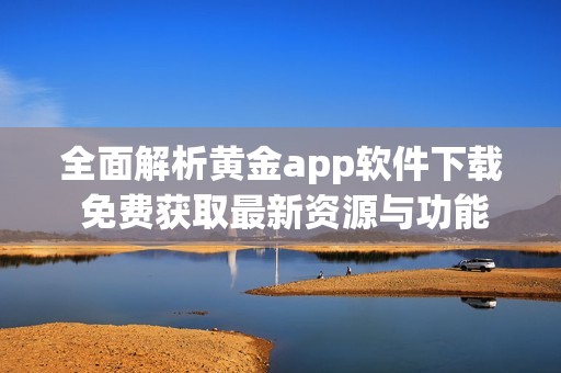 全面解析黄金app软件下载 免费获取最新资源与功能介绍
