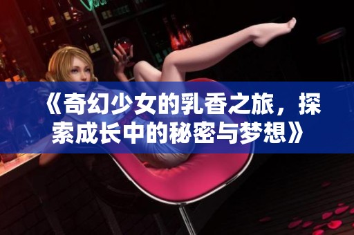 《奇幻少女的乳香之旅，探索成长中的秘密与梦想》