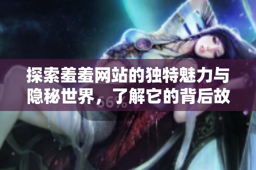 探索羞羞网站的独特魅力与隐秘世界，了解它的背后故事