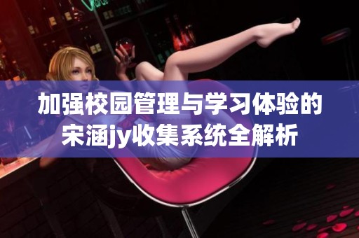 加强校园管理与学习体验的宋涵jy收集系统全解析