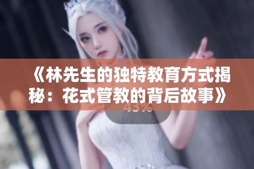 《林先生的独特教育方式揭秘：花式管教的背后故事》