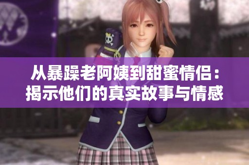 从暴躁老阿姨到甜蜜情侣：揭示他们的真实故事与情感历程