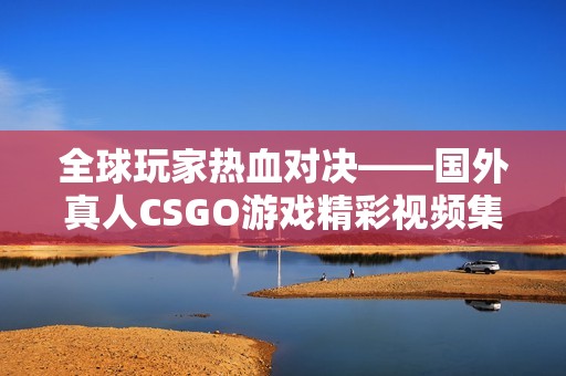 全球玩家热血对决——国外真人CSGO游戏精彩视频集锦