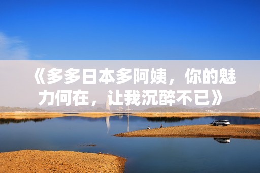 《多多日本多阿姨，你的魅力何在，让我沉醉不已》