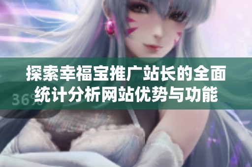 探索幸福宝推广站长的全面统计分析网站优势与功能