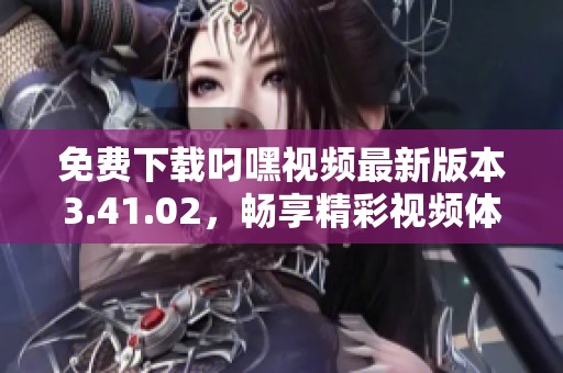 免费下载叼嘿视频最新版本3.41.02，畅享精彩视频体验