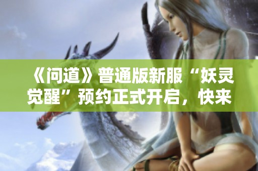 《问道》普通版新服“妖灵觉醒”预约正式开启，快来体验！