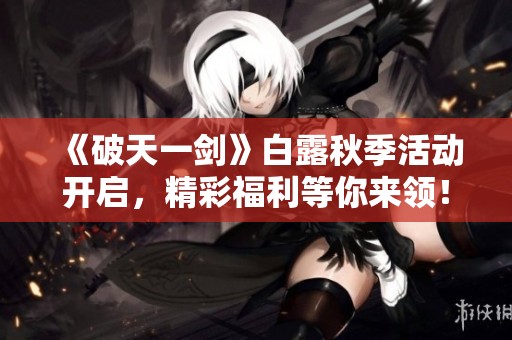 《破天一剑》白露秋季活动开启，精彩福利等你来领！