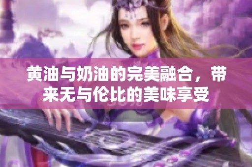 黄油与奶油的完美融合，带来无与伦比的美味享受
