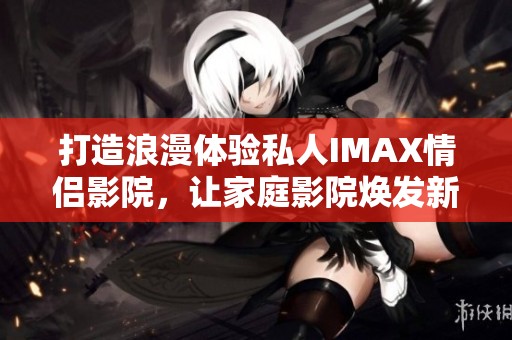 打造浪漫体验私人IMAX情侣影院，让家庭影院焕发新生机