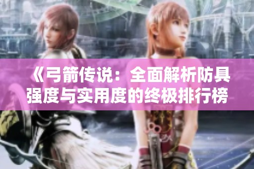 《弓箭传说：全面解析防具强度与实用度的终极排行榜》