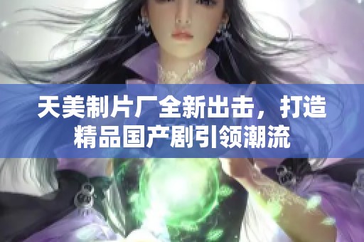 天美制片厂全新出击，打造精品国产剧引领潮流