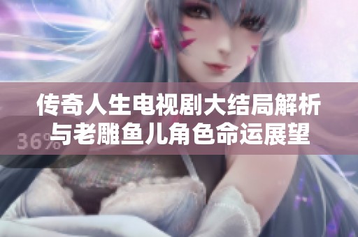 传奇人生电视剧大结局解析与老雕鱼儿角色命运展望