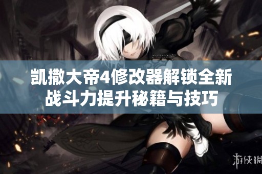 凯撒大帝4修改器解锁全新战斗力提升秘籍与技巧